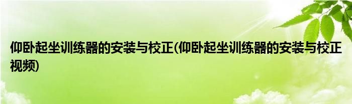 仰臥起坐訓(xùn)練器的安裝與校正(仰臥起坐訓(xùn)練器的安裝與校正視頻)