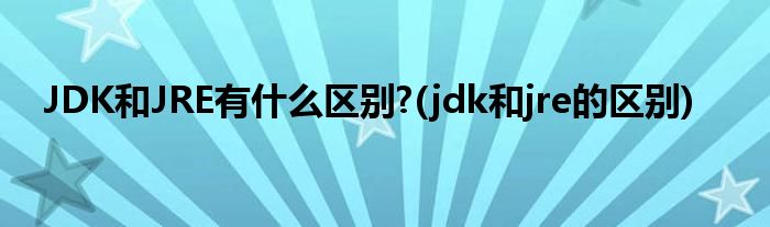 JDK和JRE有什么區(qū)別?(jdk和jre的區(qū)別)