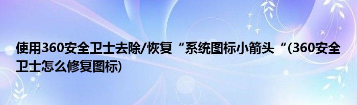 使用360安全衛(wèi)士去除/恢復“系統(tǒng)圖標小箭頭“(360安全衛(wèi)士怎么修復圖標)