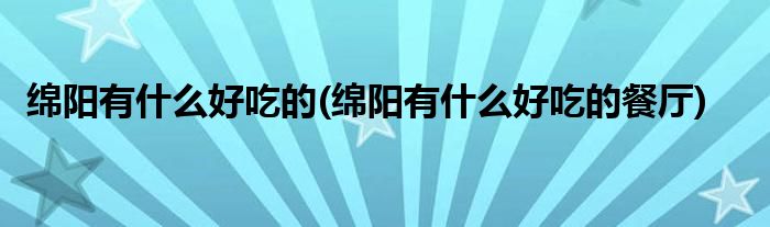 綿陽有什么好吃的(綿陽有什么好吃的餐廳)