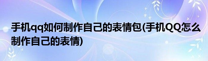 手機qq如何制作自己的表情包(手機QQ怎么制作自己的表情)