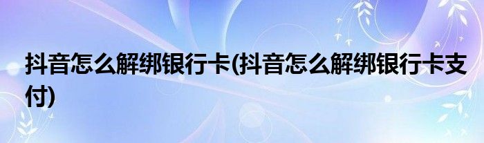 抖音怎么解綁銀行卡(抖音怎么解綁銀行卡支付)