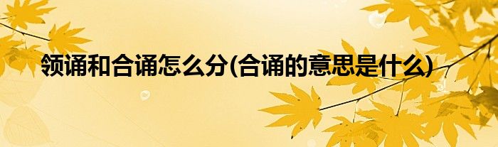 領(lǐng)誦和合誦怎么分(合誦的意思是什么)