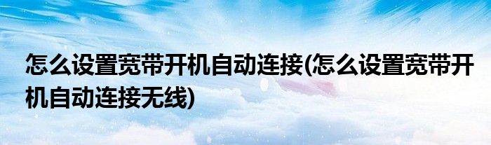 怎么設(shè)置寬帶開機自動連接(怎么設(shè)置寬帶開機自動連接無線)