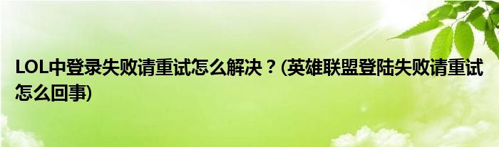 LOL中登錄失敗請重試怎么解決？(英雄聯(lián)盟登陸失敗請重試怎么回事)