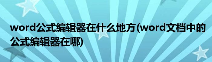 word公式編輯器在什么地方(word文檔中的公式編輯器在哪)