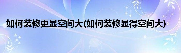 如何裝修更顯空間大(如何裝修顯得空間大)