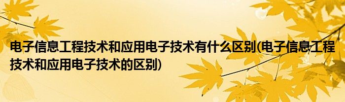 電子信息工程技術和應用電子技術有什么區(qū)別(電子信息工程技術和應用電子技術的區(qū)別)