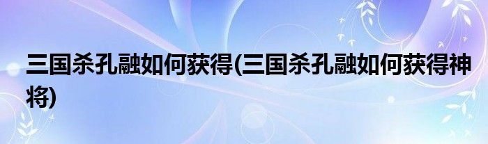 三國殺孔融如何獲得(三國殺孔融如何獲得神將)