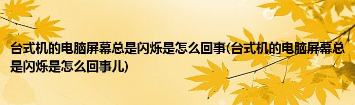 臺式機的電腦屏幕總是閃爍是怎么回事(臺式機的電腦屏幕總是閃爍是怎么回事兒)