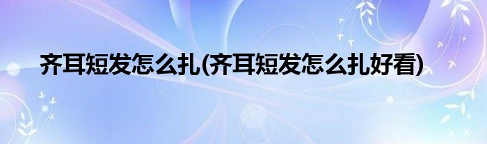 齊耳短發(fā)怎么扎(齊耳短發(fā)怎么扎好看)