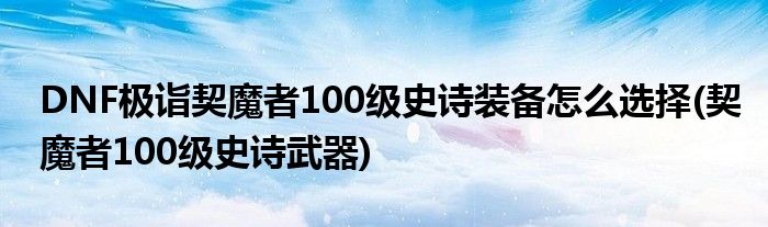 DNF極詣契魔者100級史詩裝備怎么選擇(契魔者100級史詩武器)