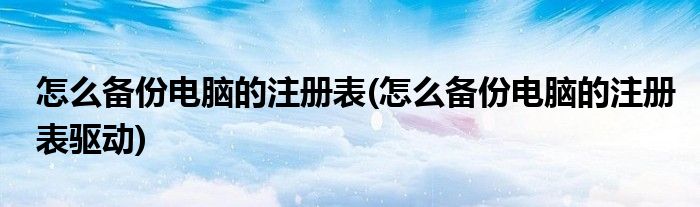 怎么備份電腦的注冊表(怎么備份電腦的注冊表驅(qū)動)