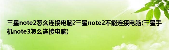 三星note2怎么連接電腦?三星note2不能連接電腦(三星手機(jī)note3怎么連接電腦)