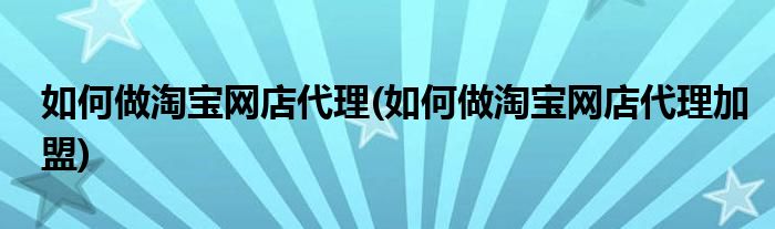 如何做淘寶網(wǎng)店代理(如何做淘寶網(wǎng)店代理加盟)