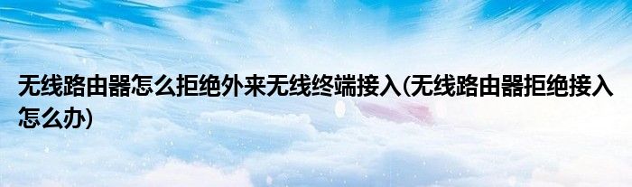 無線路由器怎么拒絕外來無線終端接入(無線路由器拒絕接入怎么辦)