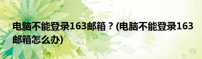 電腦不能登錄163郵箱？(電腦不能登錄163郵箱怎么辦)