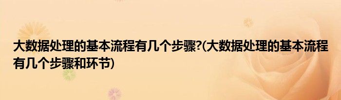 大數(shù)據(jù)處理的基本流程有幾個(gè)步驟?(大數(shù)據(jù)處理的基本流程有幾個(gè)步驟和環(huán)節(jié))