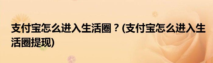 支付寶怎么進(jìn)入生活圈？(支付寶怎么進(jìn)入生活圈提現(xiàn))