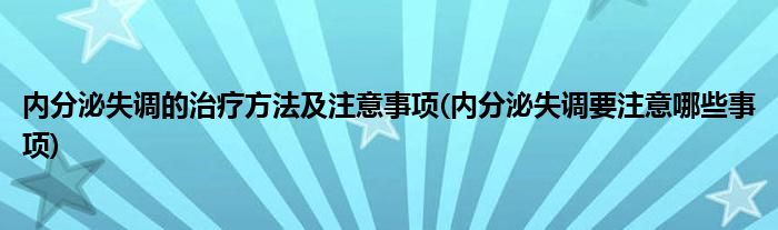 內(nèi)分泌失調(diào)的治療方法及注意事項(xiàng)(內(nèi)分泌失調(diào)要注意哪些事項(xiàng))