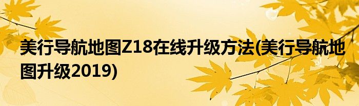 美行導(dǎo)航地圖Z18在線升級方法(美行導(dǎo)航地圖升級2019)