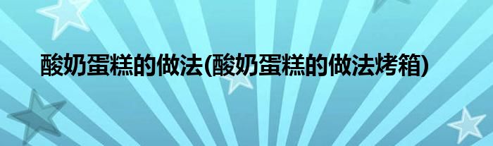 酸奶蛋糕的做法(酸奶蛋糕的做法烤箱)