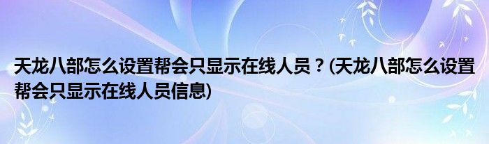 天龍八部怎么設(shè)置幫會只顯示在線人員？(天龍八部怎么設(shè)置幫會只顯示在線人員信息)