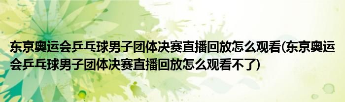 東京奧運會乒乓球男子團(tuán)體決賽直播回放怎么觀看(東京奧運會乒乓球男子團(tuán)體決賽直播回放怎么觀看不了)