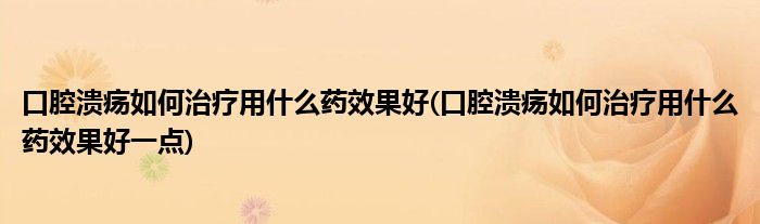 口腔潰瘍?nèi)绾沃委熡檬裁此幮Ч?口腔潰瘍?nèi)绾沃委熡檬裁此幮Ч靡稽c(diǎn))