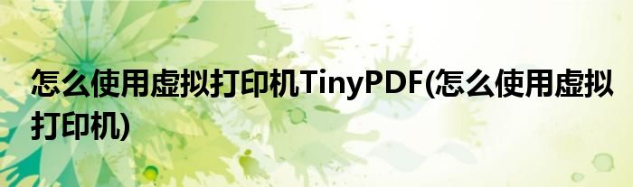 怎么使用虛擬打印機(jī)TinyPDF(怎么使用虛擬打印機(jī))