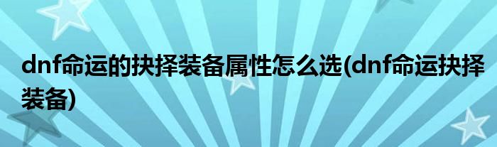 dnf命運(yùn)的抉擇裝備屬性怎么選(dnf命運(yùn)抉擇裝備)