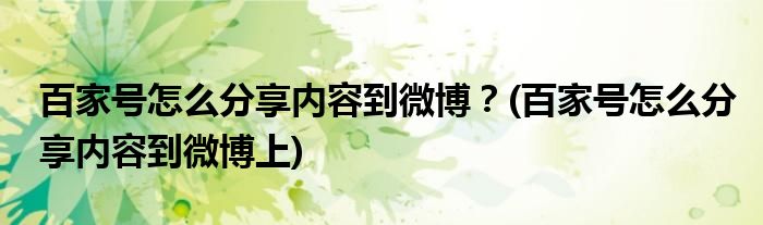 百家號怎么分享內(nèi)容到微博？(百家號怎么分享內(nèi)容到微博上)