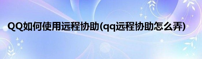 QQ如何使用遠(yuǎn)程協(xié)助(qq遠(yuǎn)程協(xié)助怎么弄)