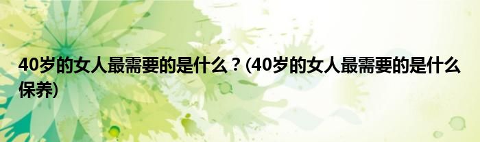 40歲的女人最需要的是什么？(40歲的女人最需要的是什么保養(yǎng))