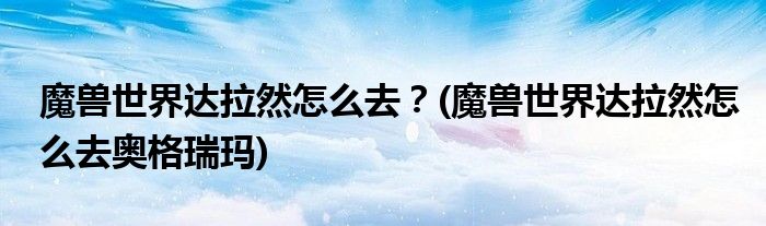 魔獸世界達(dá)拉然怎么去？(魔獸世界達(dá)拉然怎么去奧格瑞瑪)