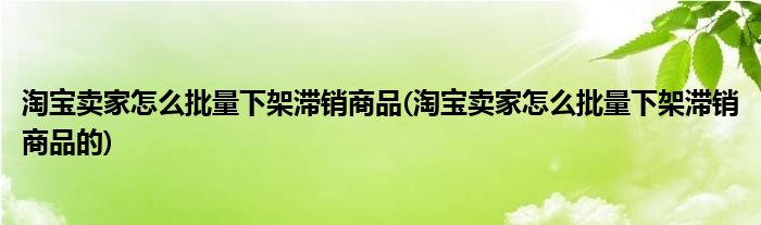 淘寶賣家怎么批量下架滯銷商品(淘寶賣家怎么批量下架滯銷商品的)