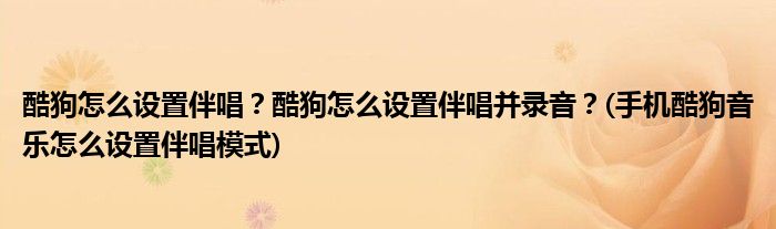 酷狗怎么設(shè)置伴唱？酷狗怎么設(shè)置伴唱并錄音？(手機(jī)酷狗音樂怎么設(shè)置伴唱模式)