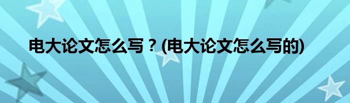 電大論文怎么寫？(電大論文怎么寫的)