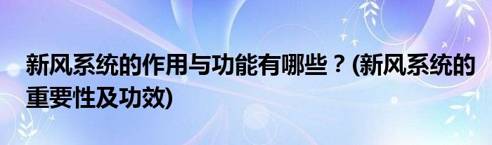 新風(fēng)系統(tǒng)的作用與功能有哪些？(新風(fēng)系統(tǒng)的重要性及功效)