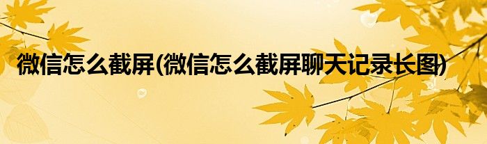 微信怎么截屏(微信怎么截屏聊天記錄長圖)