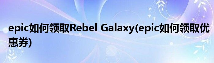 epic如何領(lǐng)取Rebel Galaxy(epic如何領(lǐng)取優(yōu)惠券)