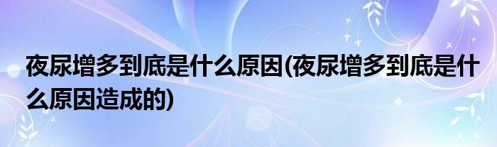 夜尿增多到底是什么原因(夜尿增多到底是什么原因造成的)