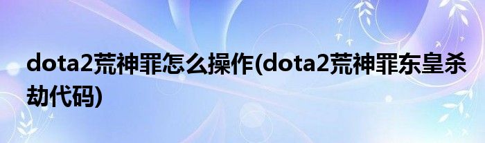 dota2荒神罪怎么操作(dota2荒神罪東皇殺劫代碼)