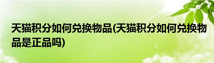 天貓積分如何兌換物品(天貓積分如何兌換物品是正品嗎)