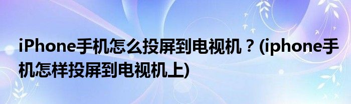 iPhone手機(jī)怎么投屏到電視機(jī)？(iphone手機(jī)怎樣投屏到電視機(jī)上)