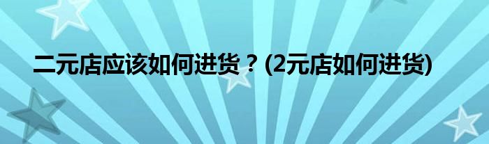 二元店應(yīng)該如何進(jìn)貨？(2元店如何進(jìn)貨)