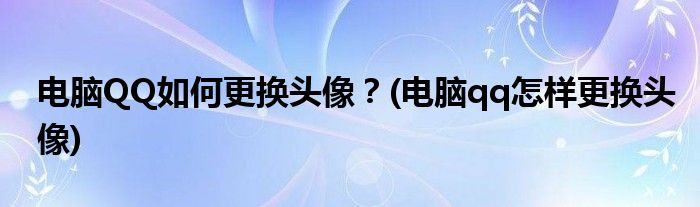 電腦QQ如何更換頭像？(電腦qq怎樣更換頭像)