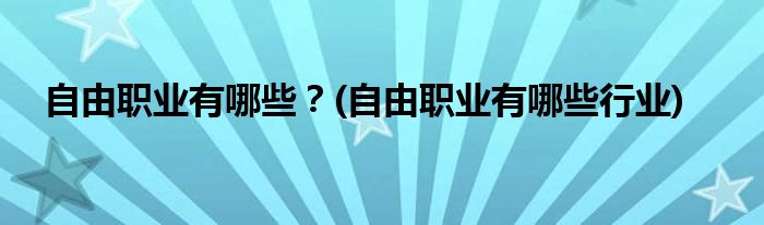 自由職業(yè)有哪些？(自由職業(yè)有哪些行業(yè))