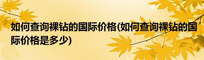 如何查詢裸鉆的國際價格(如何查詢裸鉆的國際價格是多少)