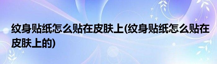 紋身貼紙怎么貼在皮膚上(紋身貼紙怎么貼在皮膚上的)